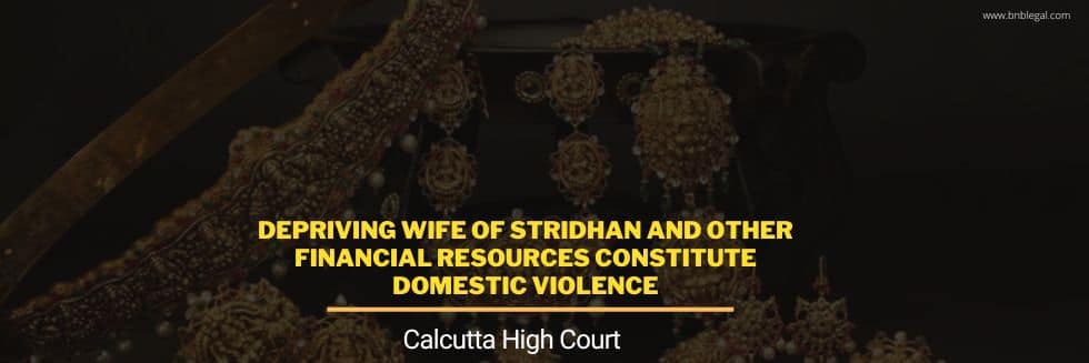 Depriving Wife Of Stridhan And Other Financial Resources Constitute Domestic Violence: Calcutta High Court
